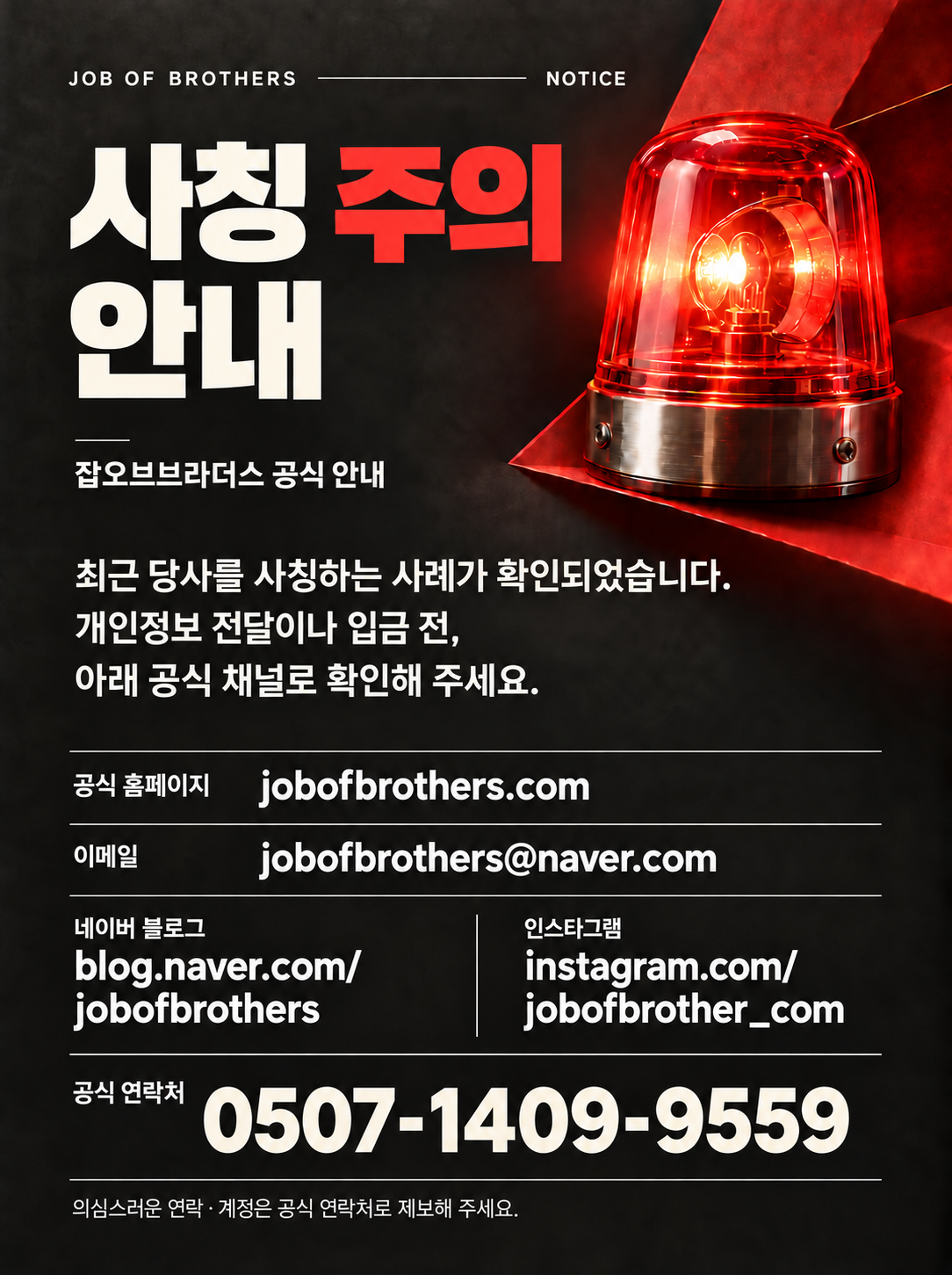 JOB OF BROTHERS NOTICE — 사칭 주의 안내. 잡오브브라더스 공식 안내: 최근 당사를 사칭하는 사례가 확인되었습니다. 개인정보 전달이나 입금 전, 아래 공식 채널로 확인해 주세요. 공식 홈페이지 jobofbrothers.com, 이메일 jobofbrothers@naver.com, 네이버 블로그 blog.naver.com/jobofbrothers, 인스타그램 instagram.com/jobofbrother_com, 공식 연락처 0507-1409-9559. 의심스러운 연락·계정은 공식 연락처로 제보해 주세요.